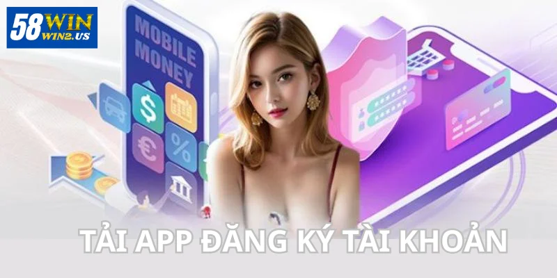 Đăng Ký 58WIN - Mở Tài Khoản Dễ Dàng Và An Toàn Nhất Tải App về máy điện thoại để mở tài khoản.